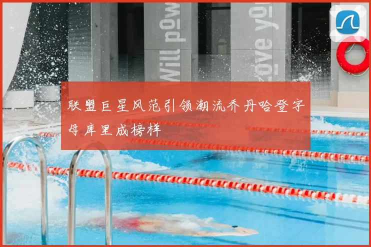 联盟巨星风范引领潮流乔丹哈登字母库里成榜样