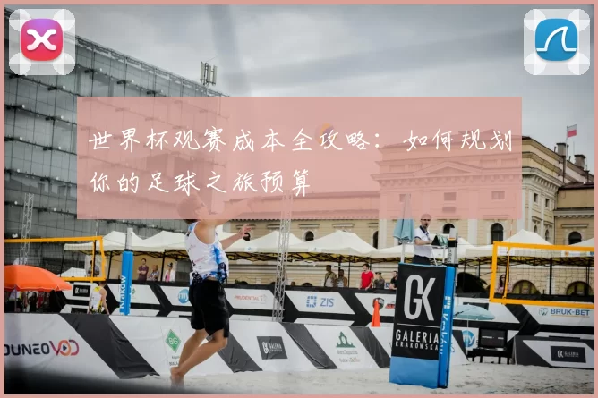 世界杯观赛成本全攻略：如何规划你的足球之旅预算