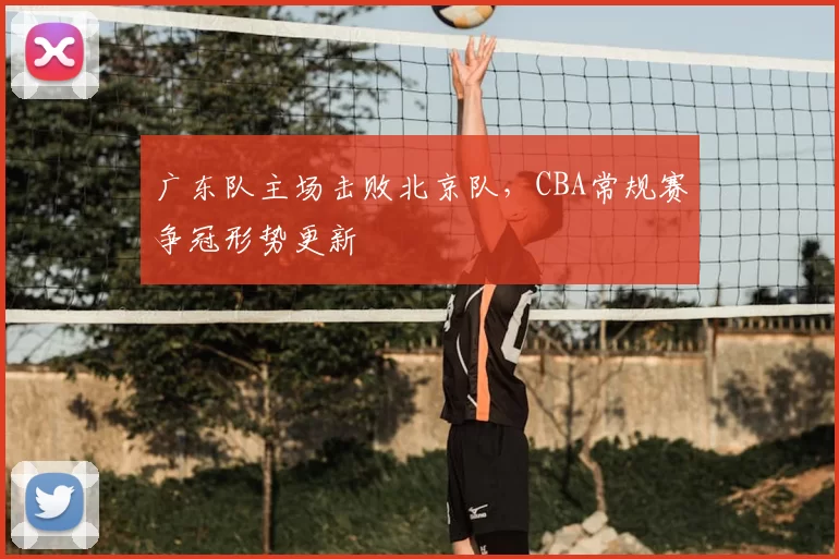 广东队主场击败北京队，CBA常规赛争冠形势更新