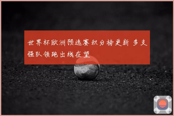 世界杯欧洲预选赛积分榜更新 多支强队领跑出线在望
