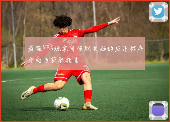 最强NBA玩家可领取奖励的应用程序介绍与获取指南