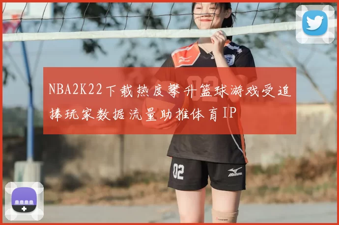 NBA2K22下载热度攀升篮球游戏受追捧玩家数据流量助推体育IP
