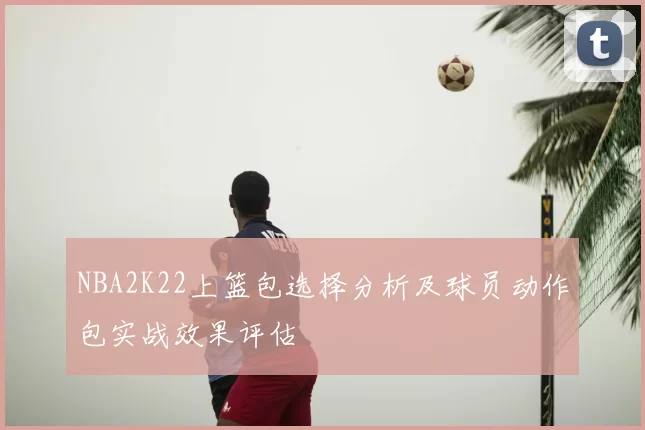 NBA2K22上篮包选择分析及球员动作包实战效果评估