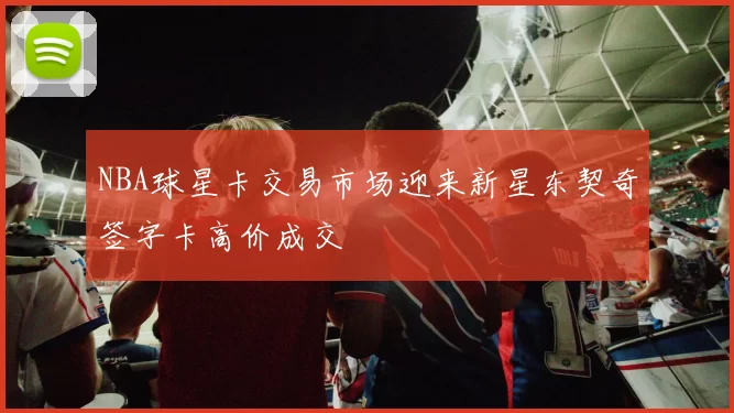 NBA球星卡交易市场迎来新星东契奇签字卡高价成交