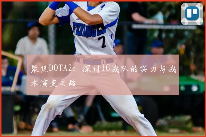 聚焦DOTA2:探讨IG战队的实力与战术演变之路