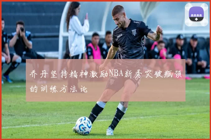 乔丹坚持精神激励NBA新秀突破瓶颈的训练方法论