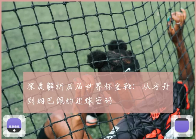 深度解析历届世界杯金靴:从方丹到姆巴佩的进球密码