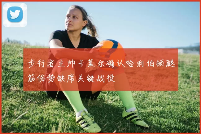 步行者主帅卡莱尔确认哈利伯顿腿筋伤势缺席关键战役