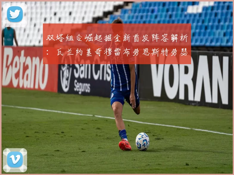 双塔组合崛起掘金新首发阵容解析：瓦兰约基奇穆雷布劳恩斯特劳瑟携手出击