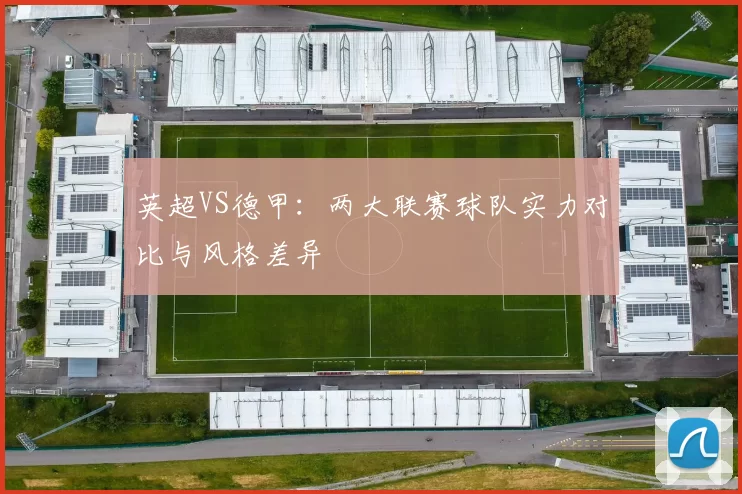 英超VS德甲：两大联赛球队实力对比与风格差异