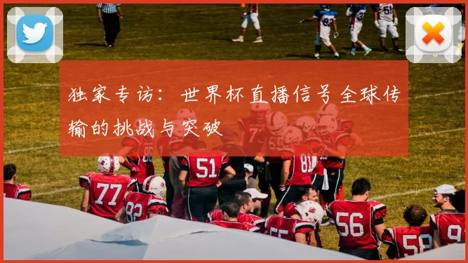 独家专访:世界杯直播信号全球传输的挑战与突破