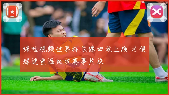 咪咕视频世界杯录像回放上线 方便球迷重温经典赛事片段