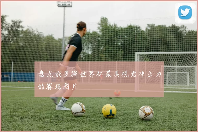 盘点俄罗斯世界杯最具视觉冲击力的赛场图片