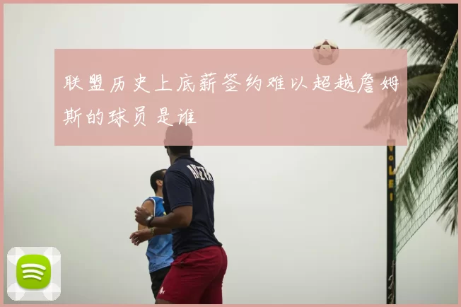 联盟历史上底薪签约难以超越詹姆斯的球员是谁