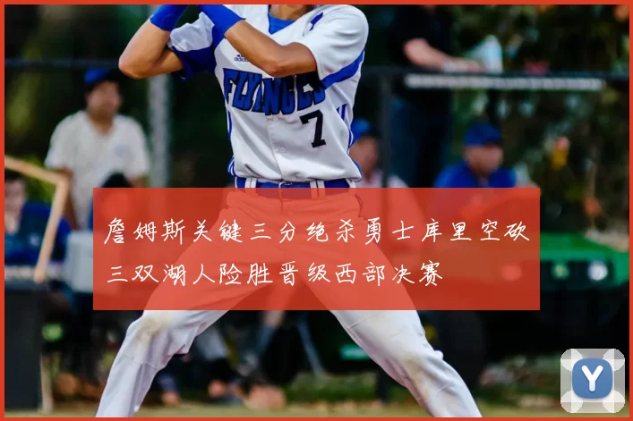 詹姆斯关键三分绝杀勇士库里空砍三双湖人险胜晋级西部决赛
