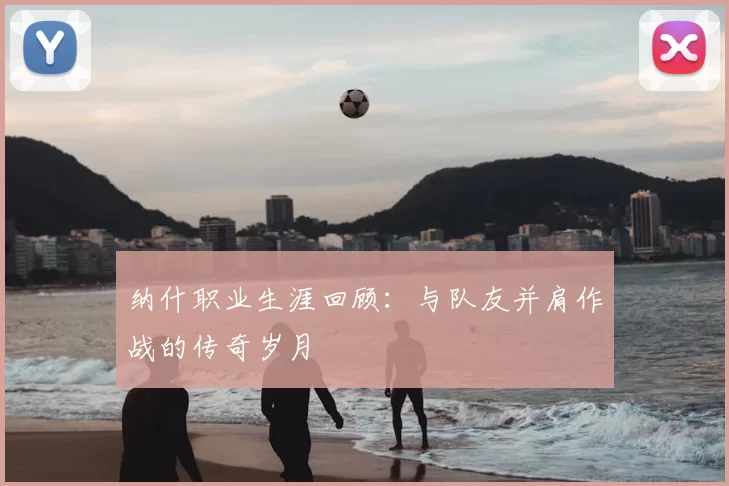 纳什职业生涯回顾：与队友并肩作战的传奇岁月