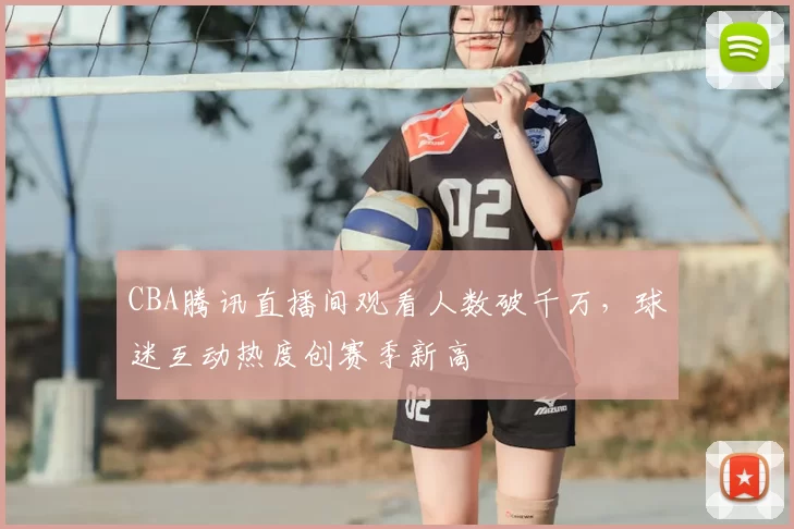 CBA腾讯直播间观看人数破千万，球迷互动热度创赛季新高