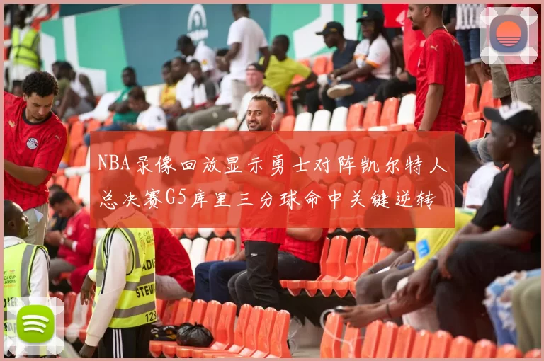 NBA录像回放显示勇士对阵凯尔特人总决赛G5库里三分球命中关键逆转