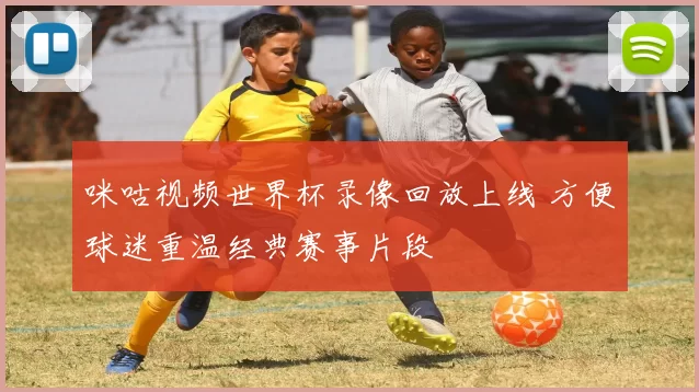 咪咕视频世界杯录像回放上线 方便球迷重温经典赛事片段