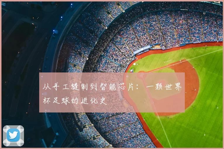 从手工缝制到智能芯片：一颗世界杯足球的进化史
