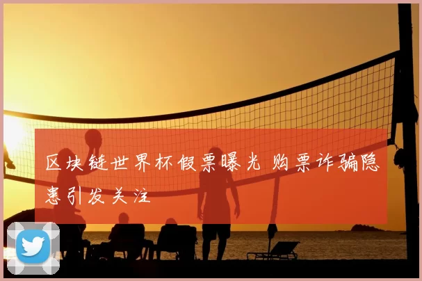 区块链世界杯假票曝光 购票诈骗隐患引发关注