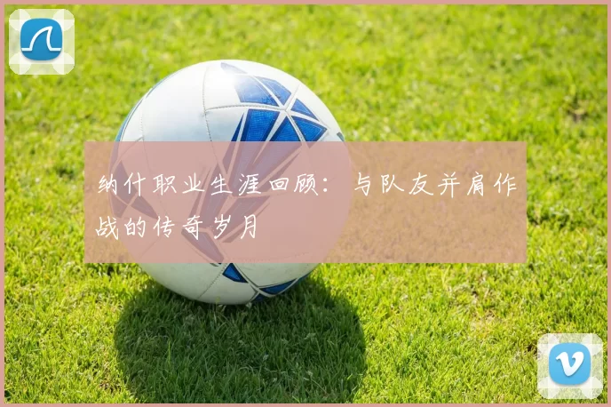 纳什职业生涯回顾：与队友并肩作战的传奇岁月