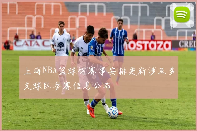 上海NBA篮球馆赛事安排更新涉及多支球队参赛信息公布