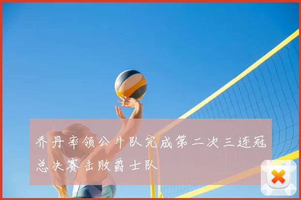 乔丹率领公牛队完成第二次三连冠总决赛击败爵士队