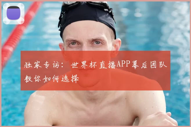 独家专访:世界杯直播APP幕后团队教你如何选择