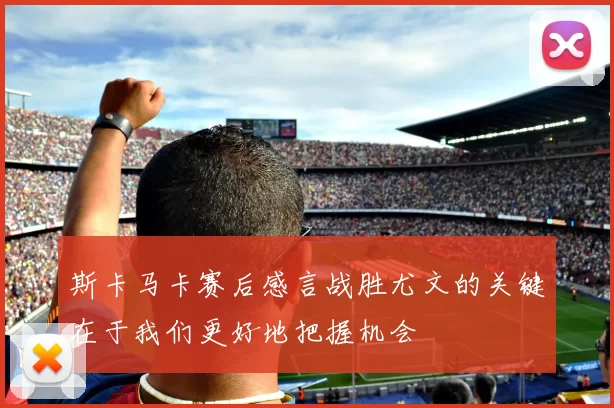 斯卡马卡赛后感言战胜尤文的关键在于我们更好地把握机会