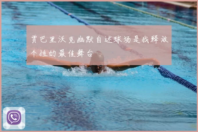 贾巴里沃克幽默自述球场是我释放个性的最佳舞台