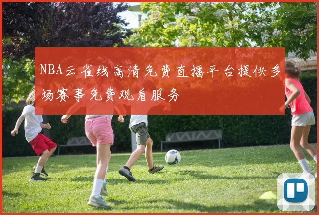 NBA云雀线高清免费直播平台提供多场赛事免费观看服务