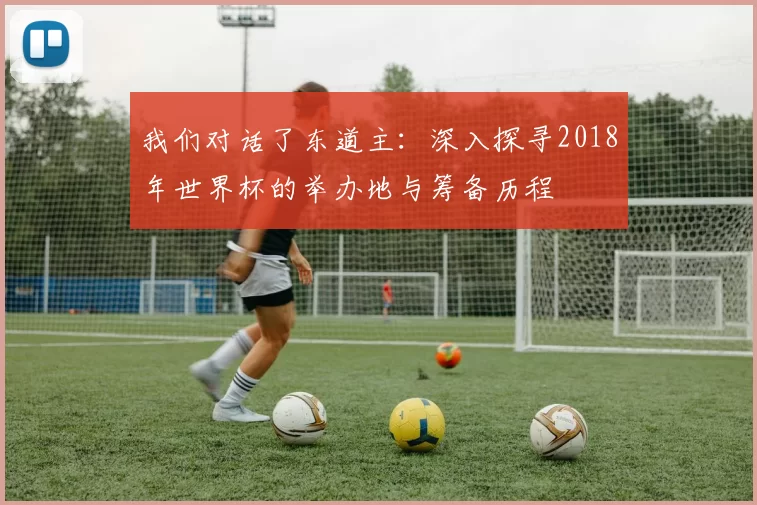我们对话了东道主:深入探寻2018年世界杯的举办地与筹备历程