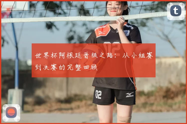 世界杯阿根廷晋级之路:从小组赛到决赛的完整回顾