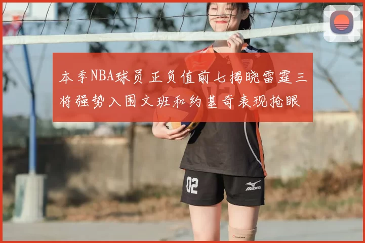 本季NBA球员正负值前七揭晓雷霆三将强势入围文班和约基奇表现抢眼