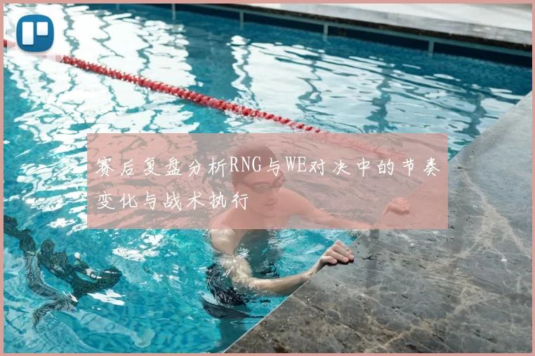 赛后复盘分析RNG与WE对决中的节奏变化与战术执行