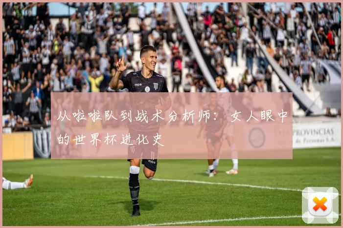 从啦啦队到战术分析师：女人眼中的世界杯进化史