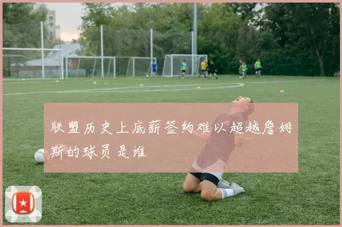 联盟历史上底薪签约难以超越詹姆斯的球员是谁