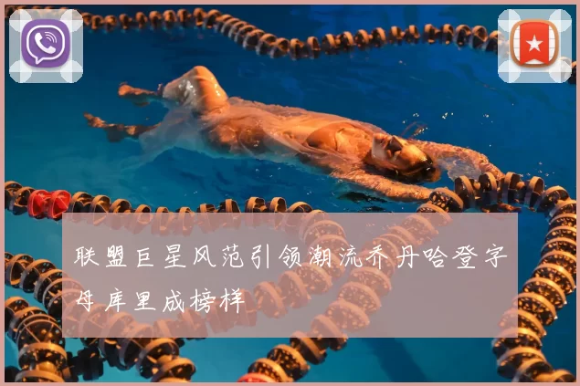 联盟巨星风范引领潮流乔丹哈登字母库里成榜样