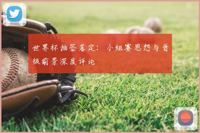 世界杯抽签落定：小组赛恩怨与晋级前景深度评论
