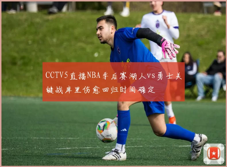 CCTV5直播NBA季后赛湖人vs勇士关键战库里伤愈回归时间确定