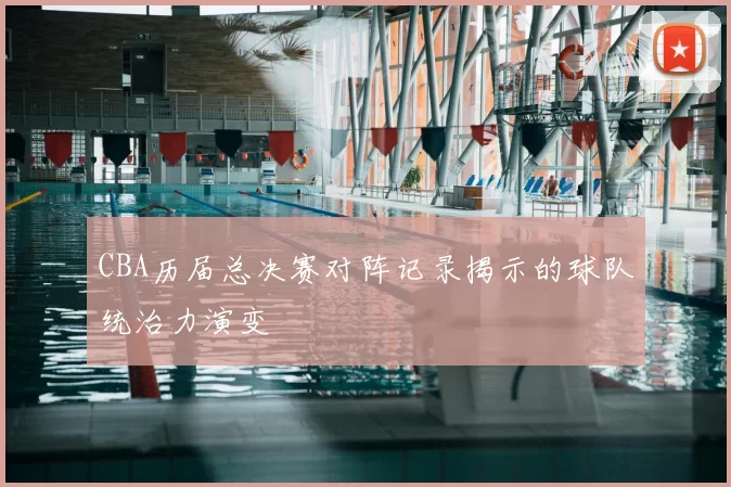 CBA历届总决赛对阵记录揭示的球队统治力演变