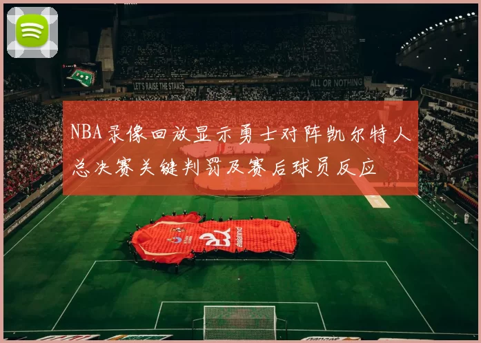 NBA录像回放显示勇士对阵凯尔特人总决赛关键判罚及赛后球员反应