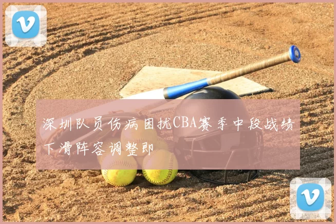 深圳队员伤病困扰CBA赛季中段战绩下滑阵容调整即