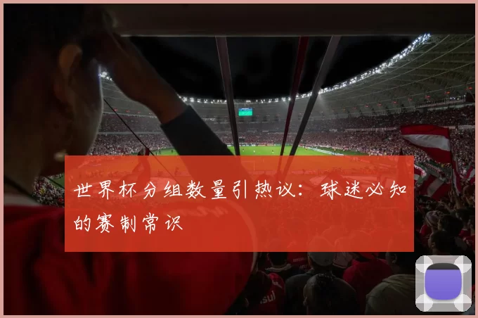 世界杯分组数量引热议：球迷必知的赛制常识