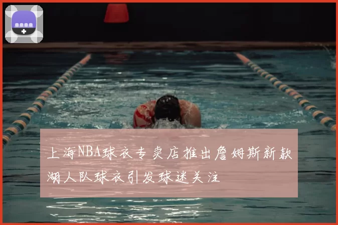 上海NBA球衣专卖店推出詹姆斯新款湖人队球衣引发球迷关注