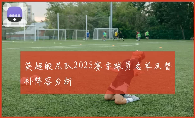 英超般尼队2025赛季球员名单及替补阵容分析
