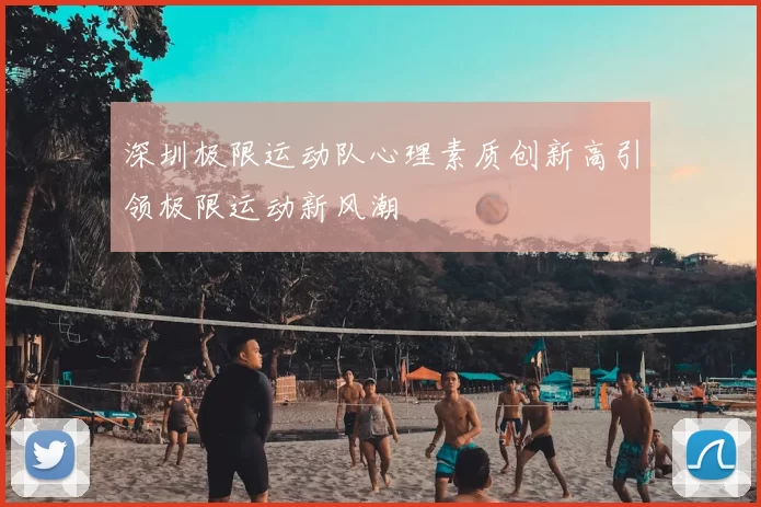 深圳极限运动队心理素质创新高引领极限运动新风潮