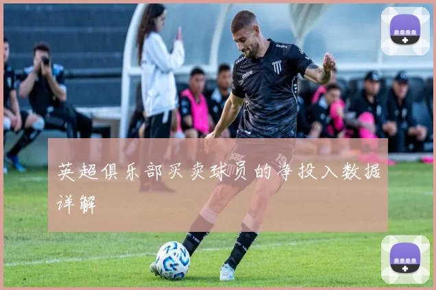 英超俱乐部买卖球员的净投入数据详解