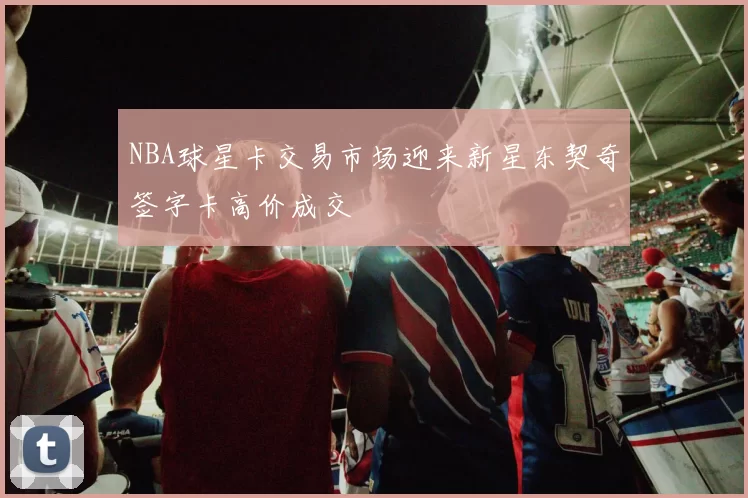 NBA球星卡交易市场迎来新星东契奇签字卡高价成交